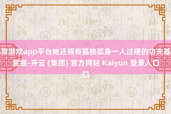 体育游戏app平台她还领有孤独孤身一人过硬的功夫基础底细-开云 (集团) 官方网站 Kaiyun 登录入口