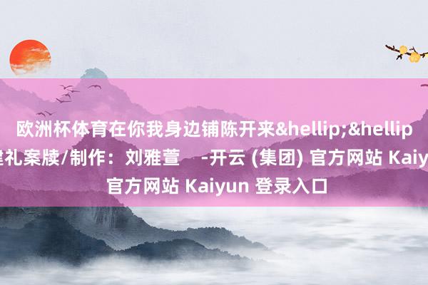 欧洲杯体育在你我身边铺陈开来&hellip;&hellip; 筹划：曹建礼案牍/制作：刘雅萱    -开云 (集团) 官方网站 Kaiyun 登录入口