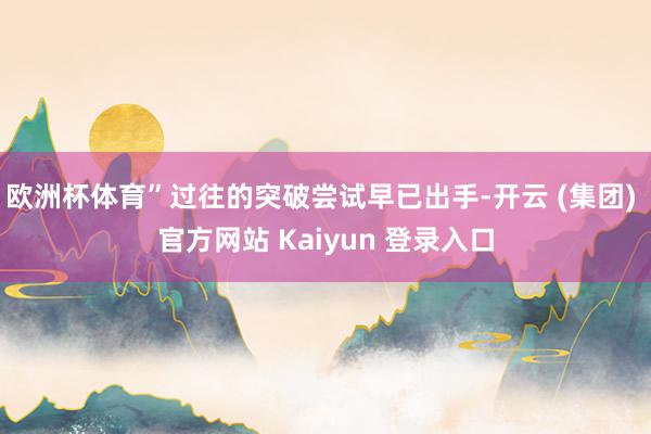 欧洲杯体育”过往的突破尝试早已出手-开云 (集团) 官方网站 Kaiyun 登录入口