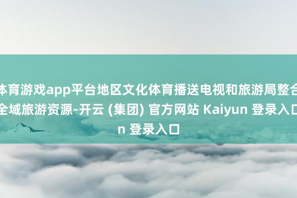 体育游戏app平台地区文化体育播送电视和旅游局整合全域旅游资源-开云 (集团) 官方网站 Kaiyun 登录入口