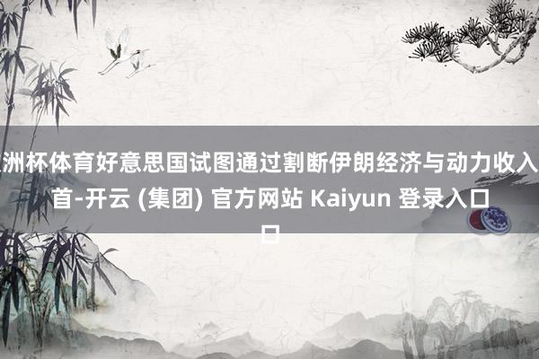 欧洲杯体育好意思国试图通过割断伊朗经济与动力收入开首-开云 (集团) 官方网站 Kaiyun 登录入口