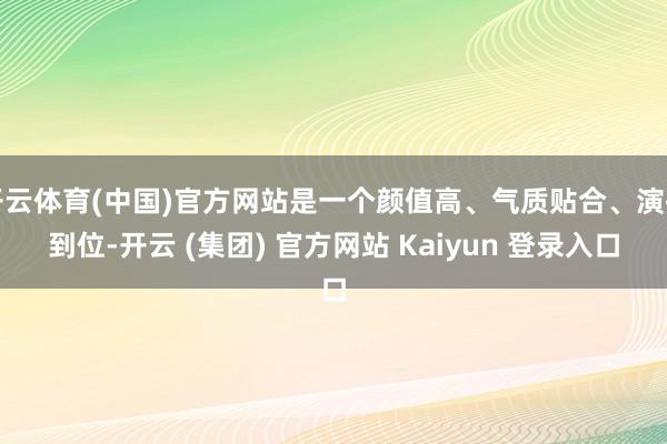 开云体育(中国)官方网站是一个颜值高、气质贴合、演技到位-开云 (集团) 官方网站 Kaiyun 登录入口