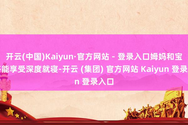 开云(中国)Kaiyun·官方网站 - 登录入口姆妈和宝宝齐能享受深度就寝-开云 (集团) 官方网站 Kaiyun 登录入口