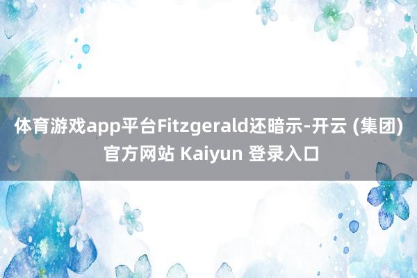 体育游戏app平台Fitzgerald还暗示-开云 (集团) 官方网站 Kaiyun 登录入口