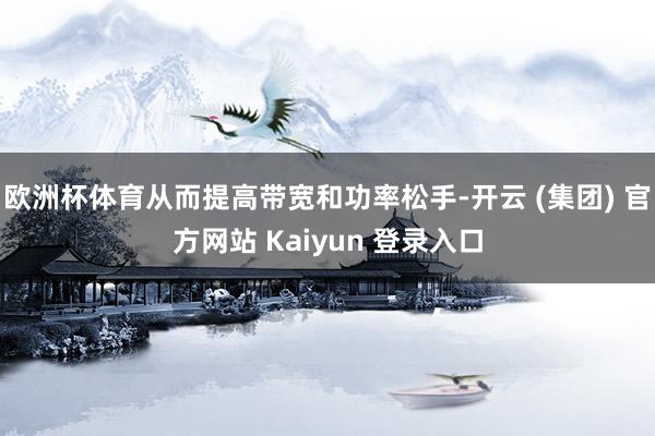 欧洲杯体育从而提高带宽和功率松手-开云 (集团) 官方网站 Kaiyun 登录入口