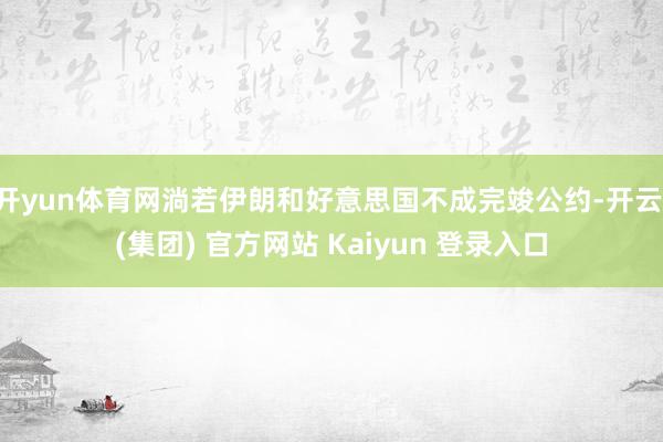 开yun体育网淌若伊朗和好意思国不成完竣公约-开云 (集团) 官方网站 Kaiyun 登录入口