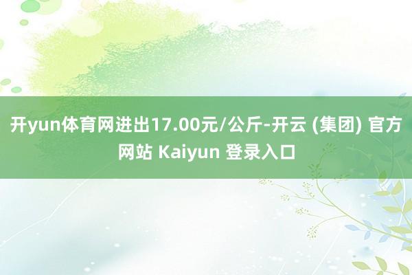 开yun体育网进出17.00元/公斤-开云 (集团) 官方网站 Kaiyun 登录入口