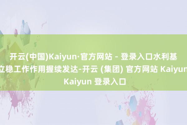 开云(中国)Kaiyun·官方网站 - 登录入口水利基础才略建立稳工作作用握续发达-开云 (集团) 官方网站 Kaiyun 登录入口