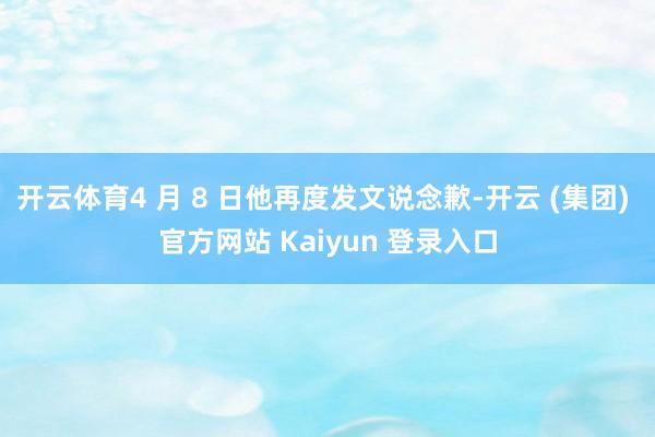 开云体育4 月 8 日他再度发文说念歉-开云 (集团) 官方网站 Kaiyun 登录入口