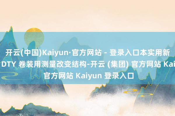 开云(中国)Kaiyun·官方网站 - 登录入口本实用新式公开了一种 DTY 卷装用测量改变结构-开云 (集团) 官方网站 Kaiyun 登录入口