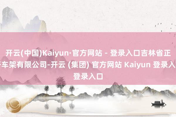 开云(中国)Kaiyun·官方网站 - 登录入口吉林省正轩车架有限公司-开云 (集团) 官方网站 Kaiyun 登录入口