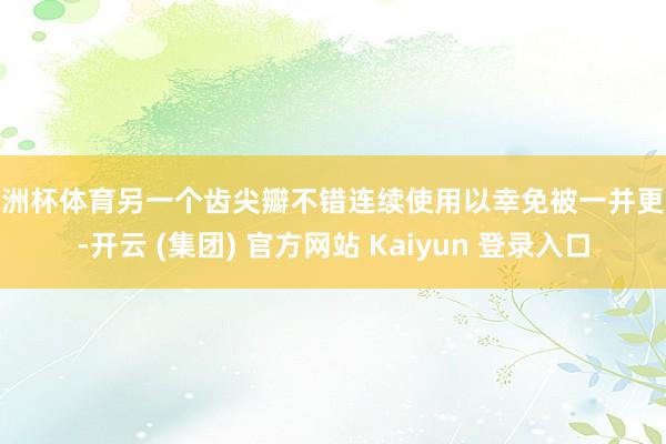 欧洲杯体育另一个齿尖瓣不错连续使用以幸免被一并更换-开云 (集团) 官方网站 Kaiyun 登录入口