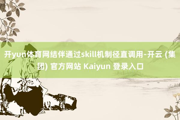 开yun体育网结伴通过skill机制径直调用-开云 (集团) 官方网站 Kaiyun 登录入口