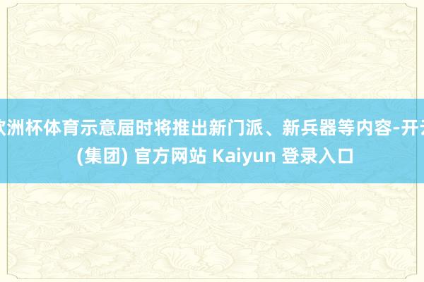 欧洲杯体育示意届时将推出新门派、新兵器等内容-开云 (集团) 官方网站 Kaiyun 登录入口