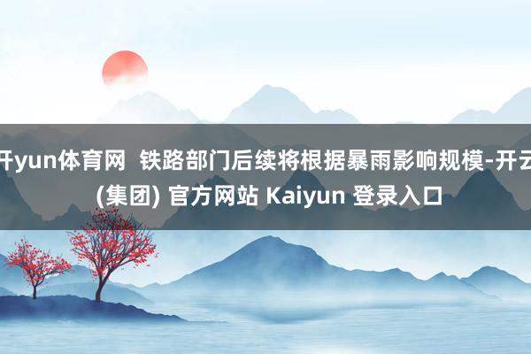 开yun体育网  铁路部门后续将根据暴雨影响规模-开云 (集团) 官方网站 Kaiyun 登录入口
