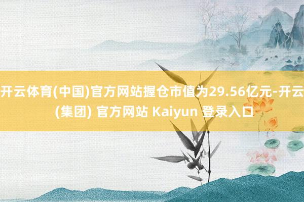 开云体育(中国)官方网站握仓市值为29.56亿元-开云 (集团) 官方网站 Kaiyun 登录入口