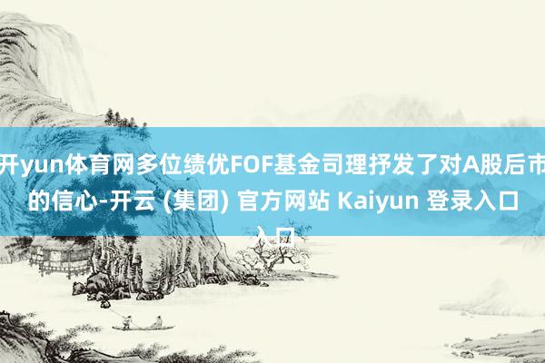 开yun体育网多位绩优FOF基金司理抒发了对A股后市的信心-开云 (集团) 官方网站 Kaiyun 登录入口