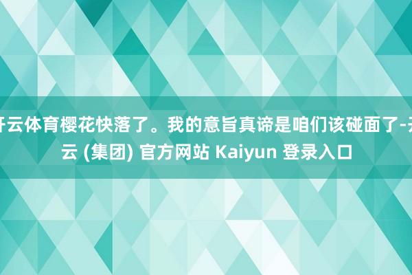 开云体育樱花快落了。我的意旨真谛是咱们该碰面了-开云 (集团) 官方网站 Kaiyun 登录入口