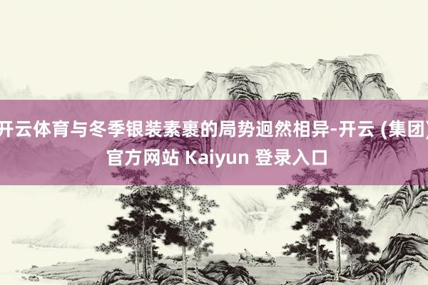 开云体育与冬季银装素裹的局势迥然相异-开云 (集团) 官方网站 Kaiyun 登录入口