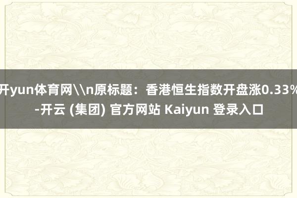 开yun体育网\n原标题：香港恒生指数开盘涨0.33%-开云 (集团) 官方网站 Kaiyun 登录入口