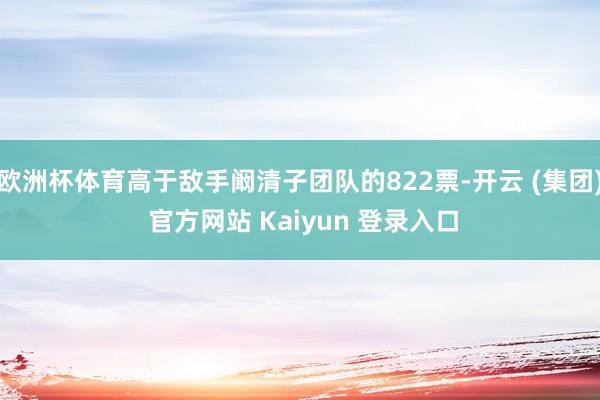 欧洲杯体育高于敌手阚清子团队的822票-开云 (集团) 官方网站 Kaiyun 登录入口