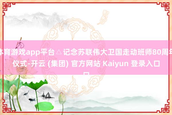 体育游戏app平台△记念苏联伟大卫国走动班师80周年仪式-开云 (集团) 官方网站 Kaiyun 登录入口