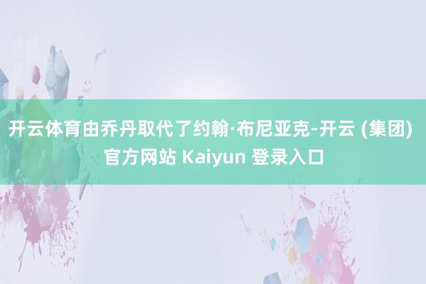 开云体育由乔丹取代了约翰·布尼亚克-开云 (集团) 官方网站 Kaiyun 登录入口