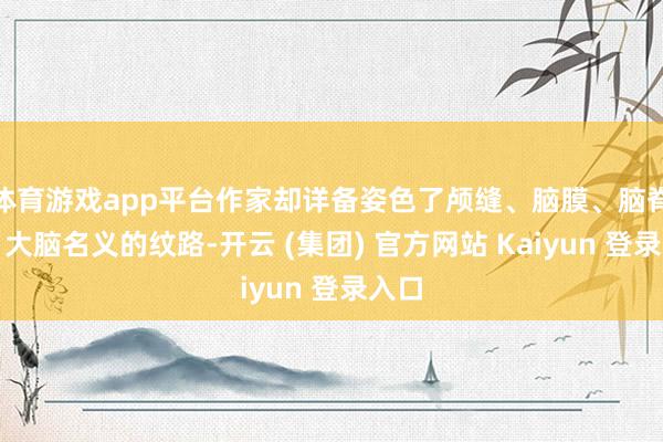 体育游戏app平台作家却详备姿色了颅缝、脑膜、脑脊液、大脑名义的纹路-开云 (集团) 官方网站 Kaiyun 登录入口