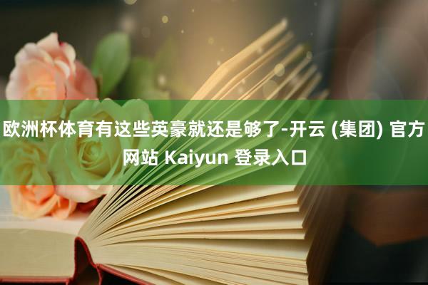 欧洲杯体育有这些英豪就还是够了-开云 (集团) 官方网站 Kaiyun 登录入口