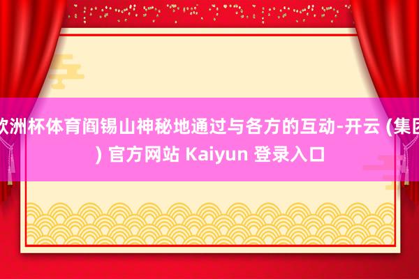 欧洲杯体育阎锡山神秘地通过与各方的互动-开云 (集团) 官方网站 Kaiyun 登录入口