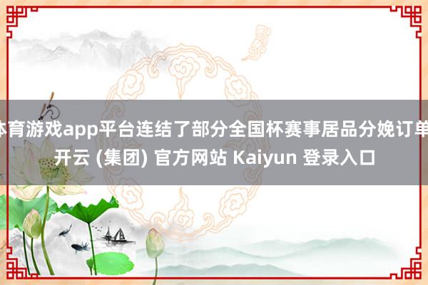 体育游戏app平台连结了部分全国杯赛事居品分娩订单-开云 (集团) 官方网站 Kaiyun 登录入口