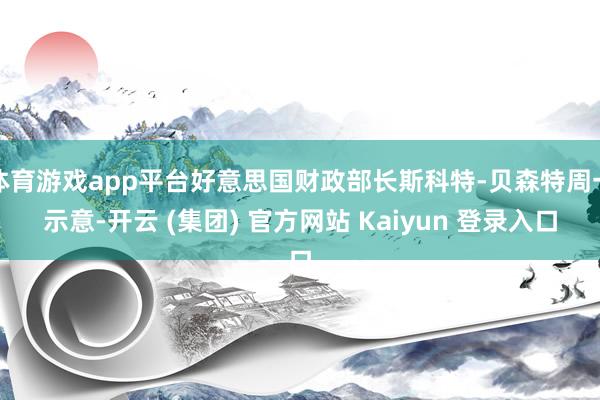 体育游戏app平台好意思国财政部长斯科特-贝森特周一示意-开云 (集团) 官方网站 Kaiyun 登录入口