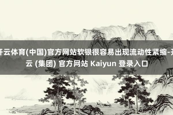 开云体育(中国)官方网站软银很容易出现流动性紧缩-开云 (集团) 官方网站 Kaiyun 登录入口