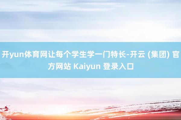 开yun体育网让每个学生学一门特长-开云 (集团) 官方网站 Kaiyun 登录入口
