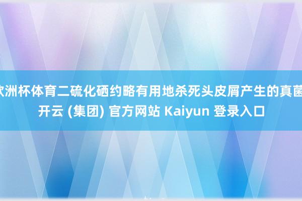 欧洲杯体育二硫化硒约略有用地杀死头皮屑产生的真菌-开云 (集团) 官方网站 Kaiyun 登录入口
