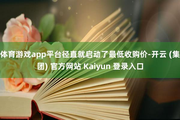 体育游戏app平台径直就启动了最低收购价-开云 (集团) 官方网站 Kaiyun 登录入口
