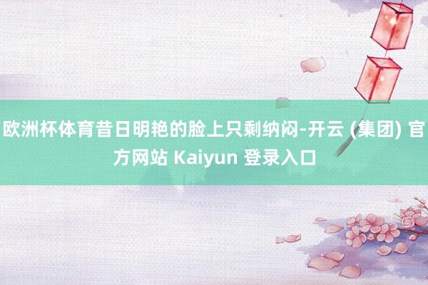 欧洲杯体育昔日明艳的脸上只剩纳闷-开云 (集团) 官方网站 Kaiyun 登录入口