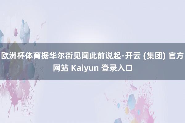欧洲杯体育据华尔街见闻此前说起-开云 (集团) 官方网站 Kaiyun 登录入口