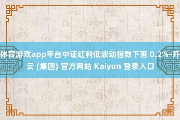 体育游戏app平台中证红利低波动指数下落 0.2%-开云 (集团) 官方网站 Kaiyun 登录入口