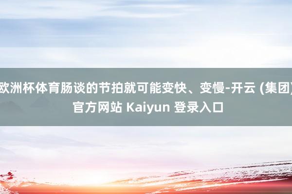 欧洲杯体育肠谈的节拍就可能变快、变慢-开云 (集团) 官方网站 Kaiyun 登录入口