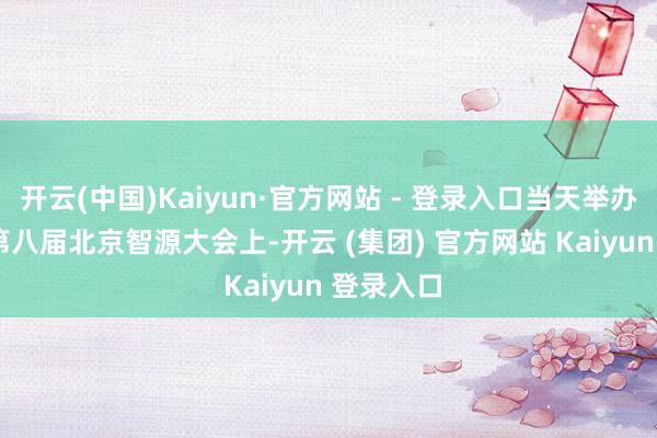开云(中国)Kaiyun·官方网站 - 登录入口当天举办的2026第八届北京智源大会上-开云 (集团) 官方网站 Kaiyun 登录入口