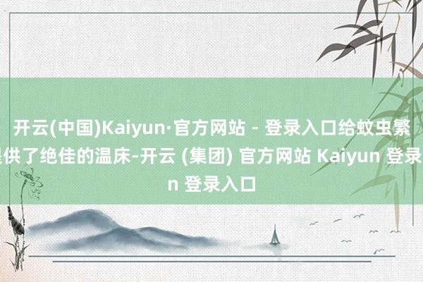 开云(中国)Kaiyun·官方网站 - 登录入口给蚊虫繁衍提供了绝佳的温床-开云 (集团) 官方网站 Kaiyun 登录入口