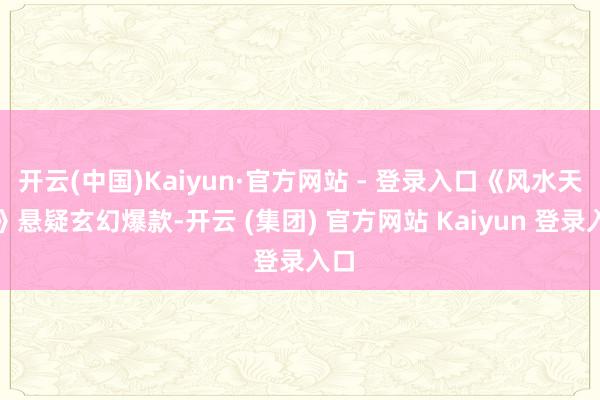 开云(中国)Kaiyun·官方网站 - 登录入口《风水天师》悬疑玄幻爆款-开云 (集团) 官方网站 Kaiyun 登录入口