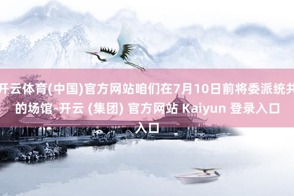 开云体育(中国)官方网站咱们在7月10日前将委派统共的场馆-开云 (集团) 官方网站 Kaiyun 登录入口