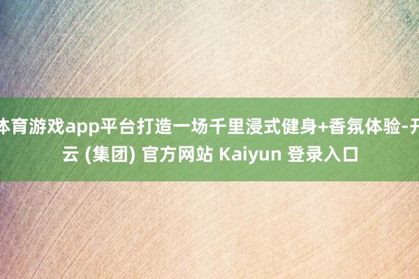 体育游戏app平台打造一场千里浸式健身+香氛体验-开云 (集团) 官方网站 Kaiyun 登录入口