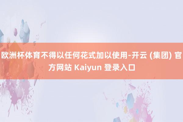 欧洲杯体育不得以任何花式加以使用-开云 (集团) 官方网站 Kaiyun 登录入口