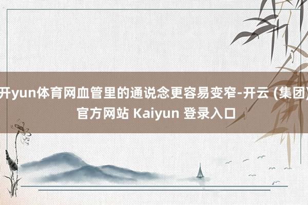 开yun体育网血管里的通说念更容易变窄-开云 (集团) 官方网站 Kaiyun 登录入口