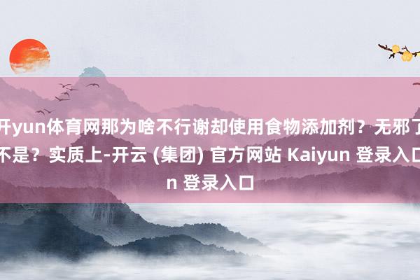 开yun体育网那为啥不行谢却使用食物添加剂?无邪了不是?实质上-开云 (集团) 官方网站 Kaiyun 登录入口