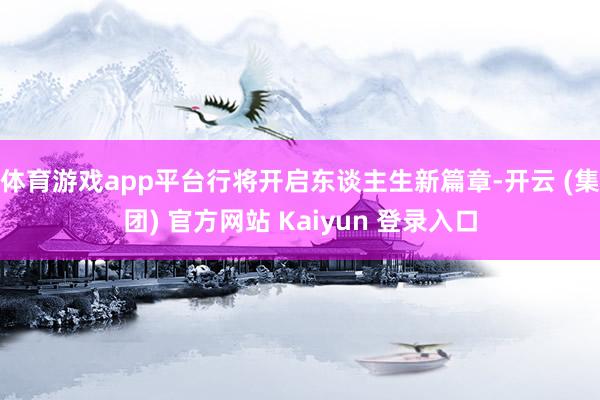 体育游戏app平台行将开启东谈主生新篇章-开云 (集团) 官方网站 Kaiyun 登录入口