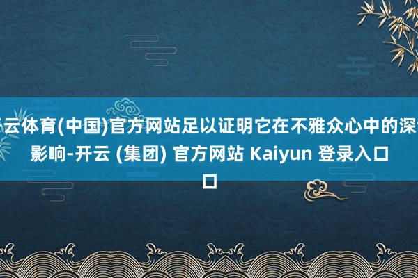 开云体育(中国)官方网站足以证明它在不雅众心中的深切影响-开云 (集团) 官方网站 Kaiyun 登录入口